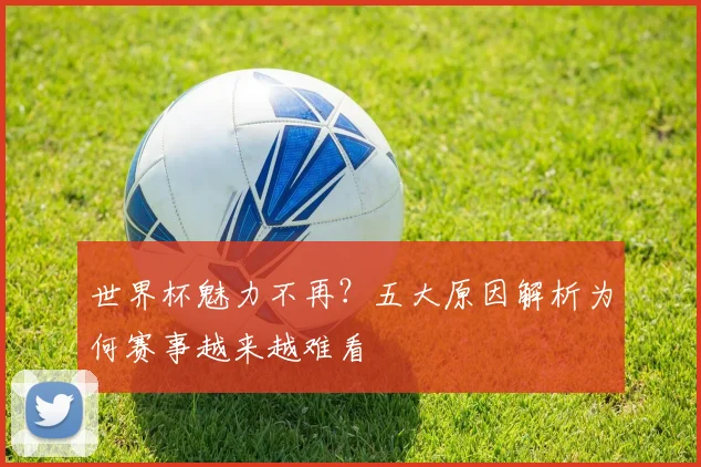 世界杯魅力不再?五大原因解析为何赛事越来越难看