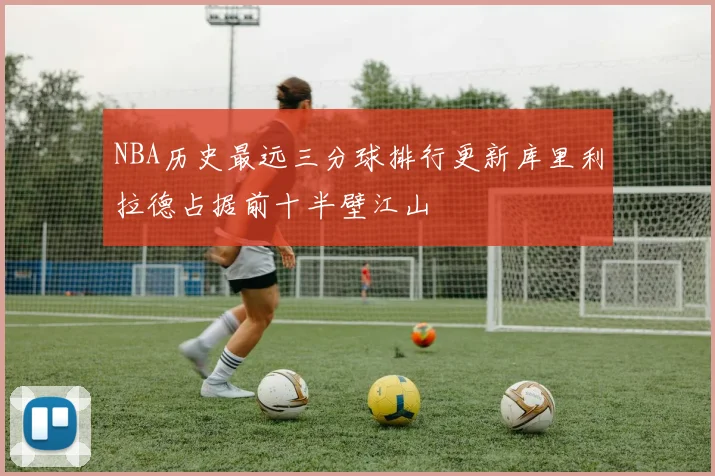 NBA历史最远三分球排行更新库里利拉德占据前十半壁江山