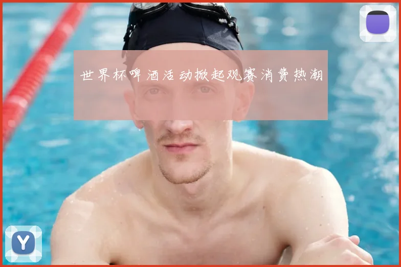 世界杯啤酒活动掀起观赛消费热潮