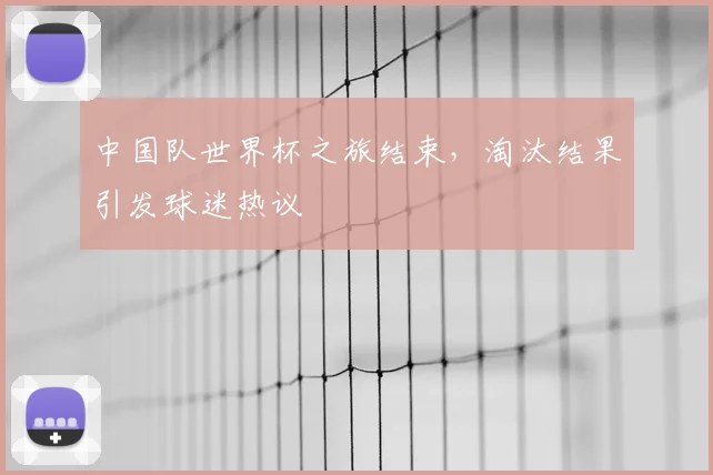 中国队世界杯之旅结束,淘汰结果引发球迷热议