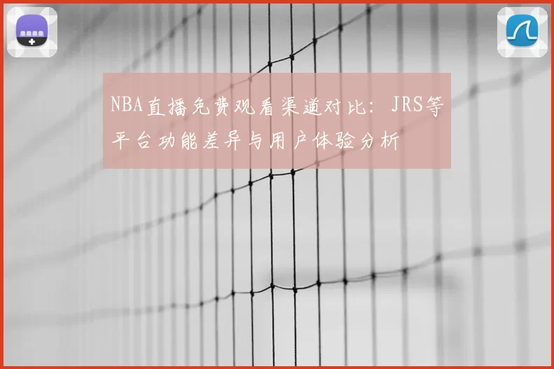 NBA直播免费观看渠道对比：JRS等平台功能差异与用户体验分析