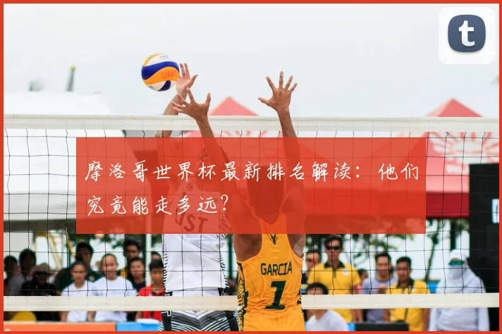 摩洛哥世界杯最新排名解读：他们究竟能走多远？