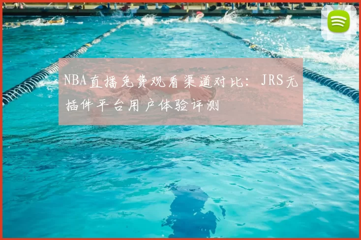 NBA直播免费观看渠道对比：JRS无插件平台用户体验评测