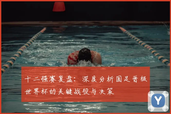 十二强赛复盘:深度分析国足晋级世界杯的关键战役与决策