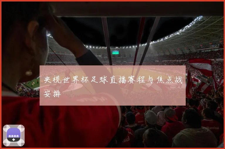 央视世界杯足球直播赛程与焦点战安排