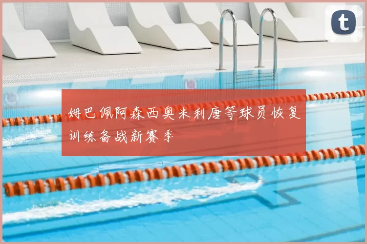 姆巴佩阿森西奥米利唐等球员恢复训练备战新赛季