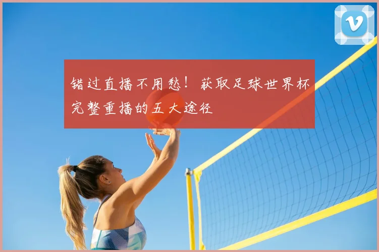错过直播不用愁!获取足球世界杯完整重播的五大途径