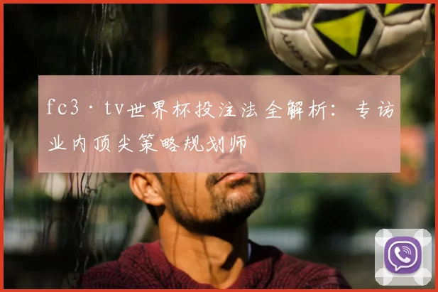 fc3·tv世界杯投注法全解析:专访业内顶尖策略规划师