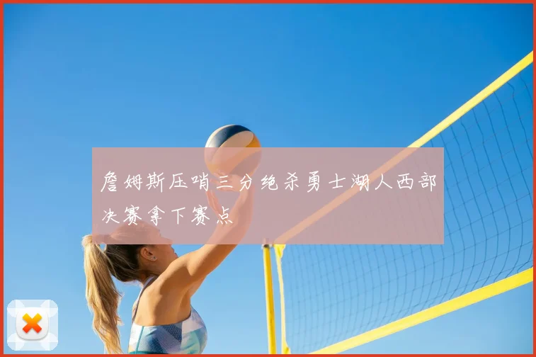 詹姆斯压哨三分绝杀勇士湖人西部决赛拿下赛点