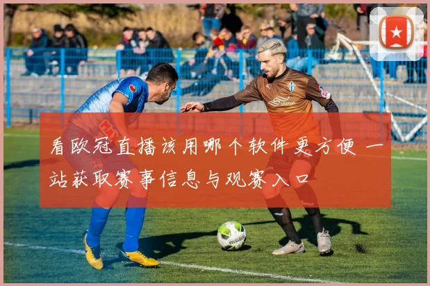 看欧冠直播该用哪个软件更方便 一站获取赛事信息与观赛入口