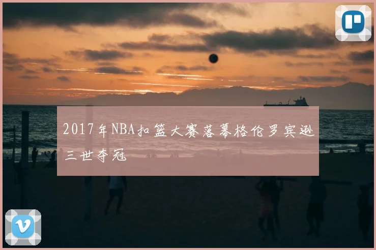 2017年NBA扣篮大赛落幕格伦罗宾逊三世夺冠