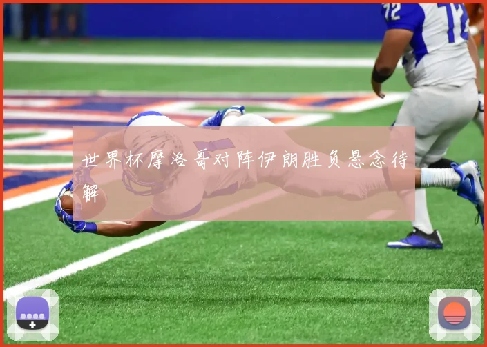 世界杯摩洛哥对阵伊朗胜负悬念待解