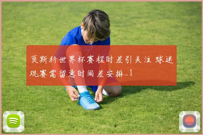 莫斯科世界杯赛程时差引关注 球迷观赛需留意时间差安排_1