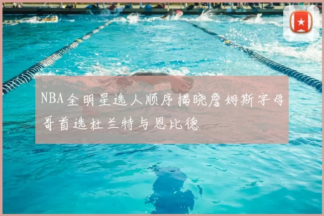NBA全明星选人顺序揭晓詹姆斯字母哥首选杜兰特与恩比德