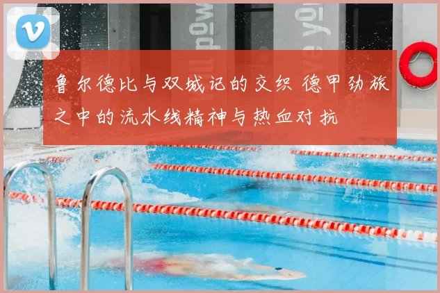 鲁尔德比与双城记的交织 德甲劲旅之中的流水线精神与热血对抗