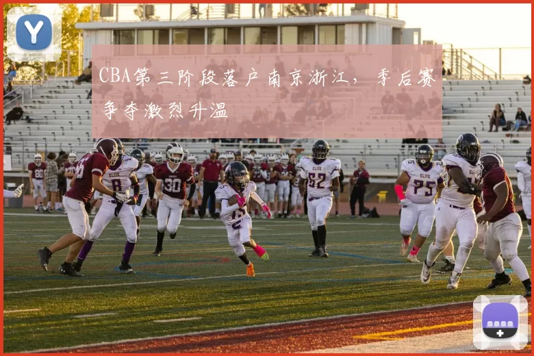 CBA第三阶段落户南京浙江，季后赛争夺激烈升温