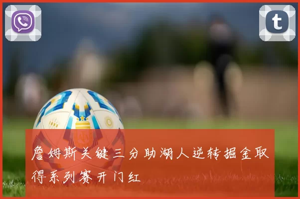 詹姆斯关键三分助湖人逆转掘金取得系列赛开门红