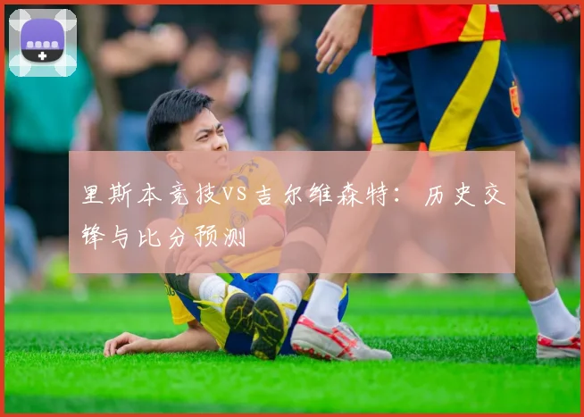 里斯本竞技vs吉尔维森特:历史交锋与比分预测