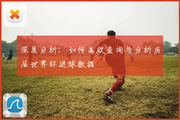 深度分析：如何高效查询与分析历届世界杯进球数据