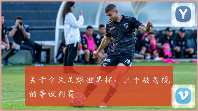 关于今天足球世界杯,三个被忽视的争议判罚