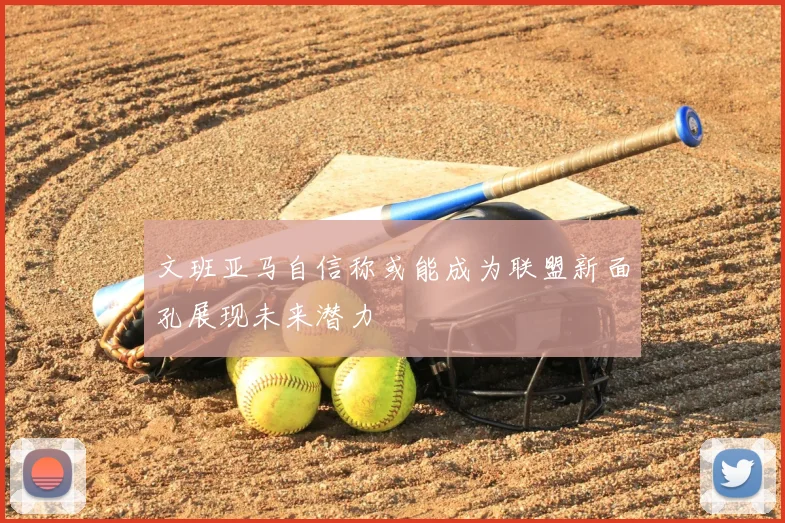 文班亚马自信称或能成为联盟新面孔展现未来潜力