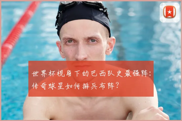 世界杯视角下的巴西队史最强阵:传奇球星如何排兵布阵?