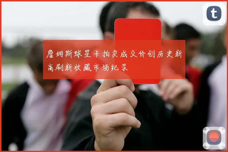 詹姆斯球星卡拍卖成交价创历史新高刷新收藏市场纪录
