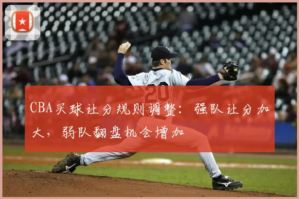 CBA买球让分规则调整：强队让分加大，弱队翻盘机会增加