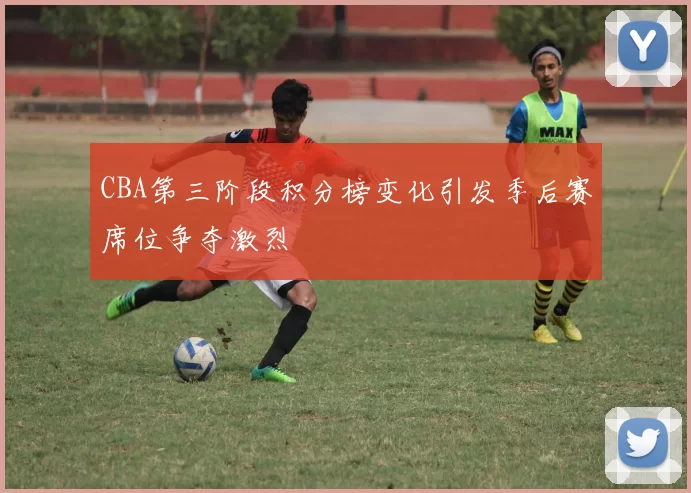 CBA第三阶段积分榜变化引发季后赛席位争夺激烈