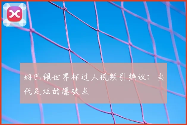 姆巴佩世界杯过人视频引热议:当代足坛的爆破点