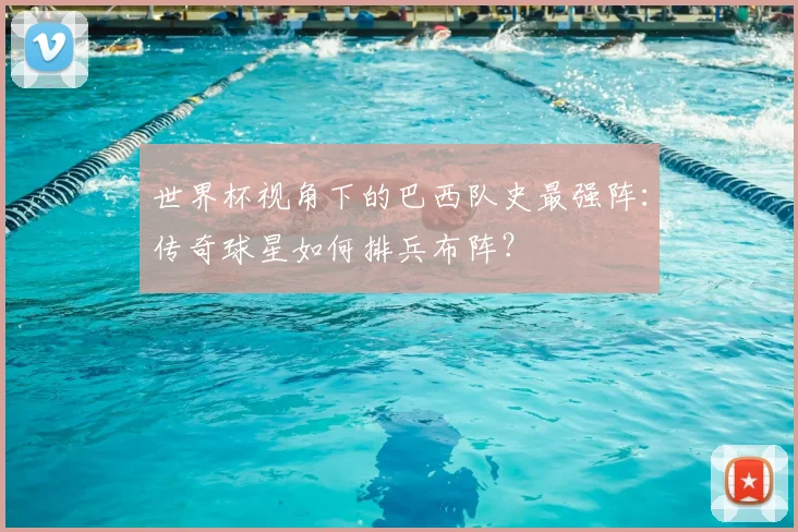 世界杯视角下的巴西队史最强阵:传奇球星如何排兵布阵?
