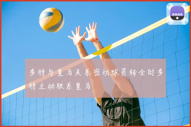 多特与皇马关系密切球员转会时多特主动联系皇马