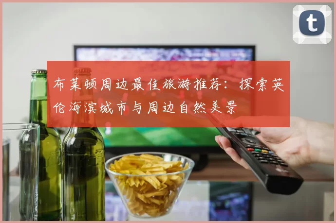 布莱顿周边最佳旅游推荐：探索英伦海滨城市与周边自然美景