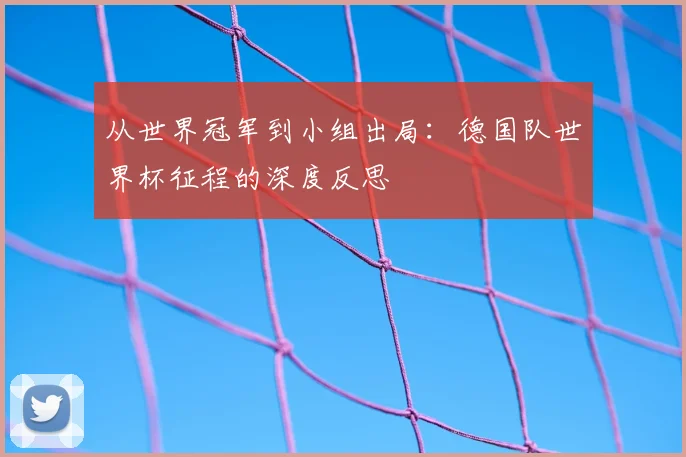 从世界冠军到小组出局：德国队世界杯征程的深度反思