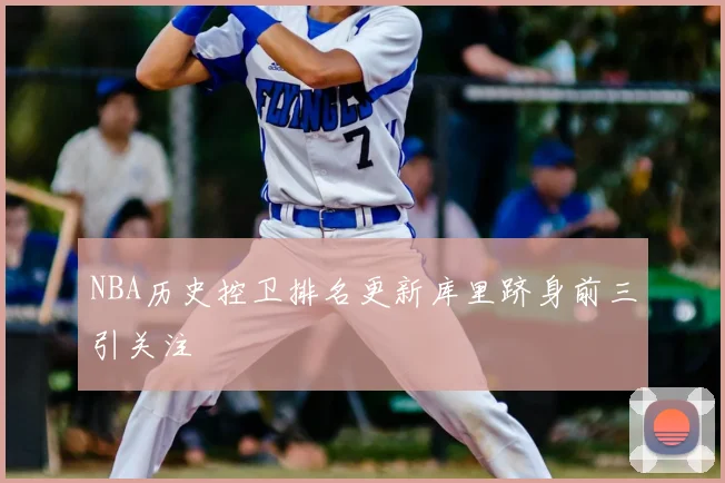 NBA历史控卫排名更新库里跻身前三引关注