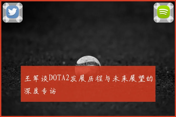 王军谈DOTA2发展历程与未来展望的深度专访