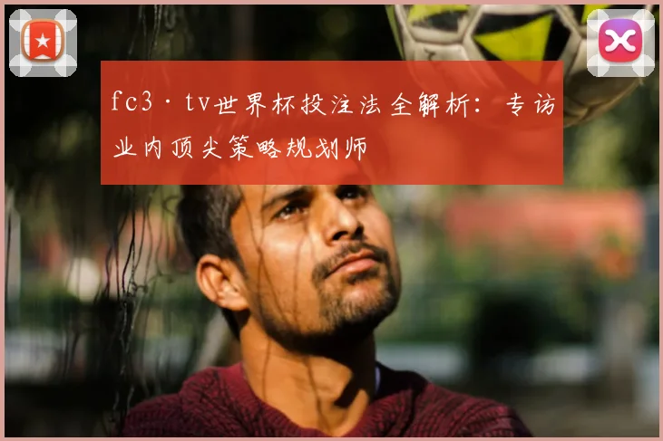 fc3·tv世界杯投注法全解析:专访业内顶尖策略规划师