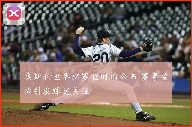 莫斯科世界杯赛程时间公布 赛事安排引发球迷关注