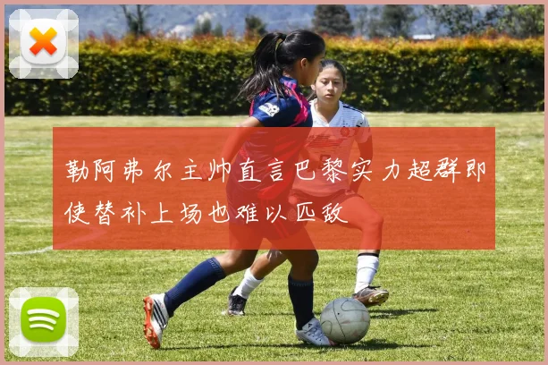 勒阿弗尔主帅直言巴黎实力超群即使替补上场也难以匹敌