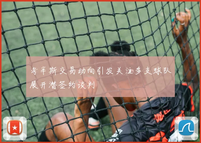 考辛斯交易动向引发关注多支球队展开潜签约谈判