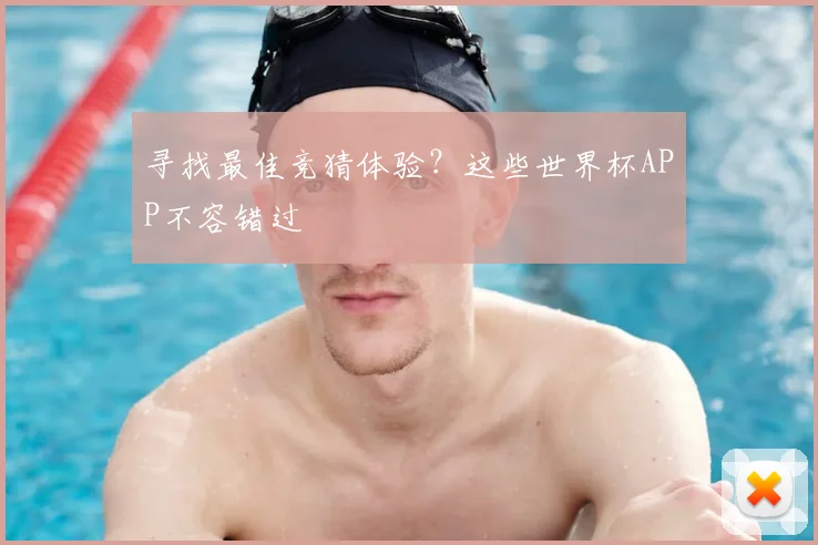 寻找最佳竞猜体验？这些世界杯APP不容错过