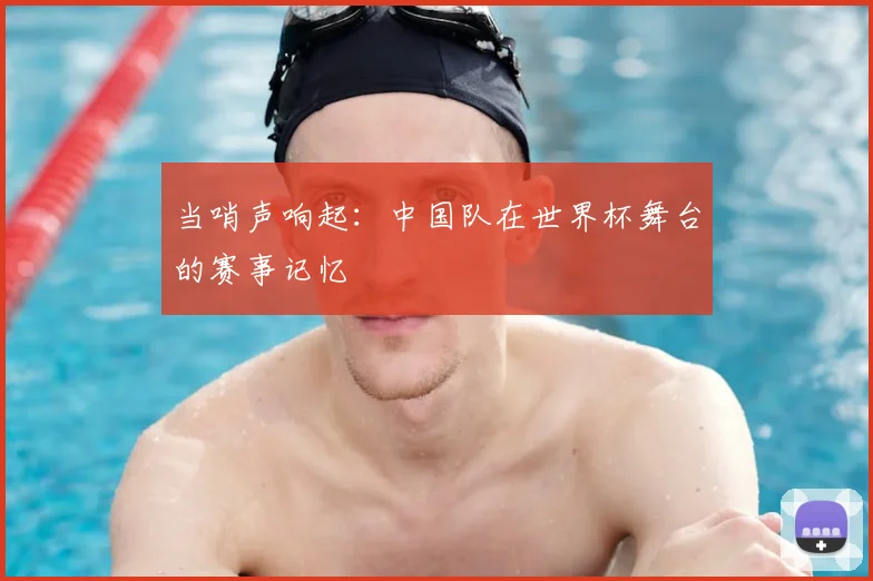 当哨声响起:中国队在世界杯舞台的赛事记忆
