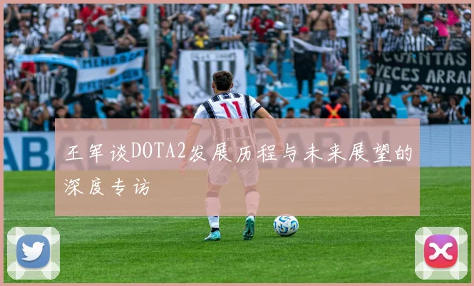 王军谈DOTA2发展历程与未来展望的深度专访