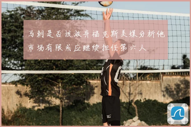 马刺是否该放弃福克斯美媒分析他市场有限或应继续担任第六人