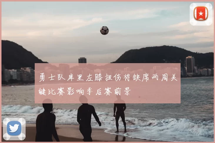 勇士队库里左膝扭伤将缺席两周关键比赛影响季后赛前景