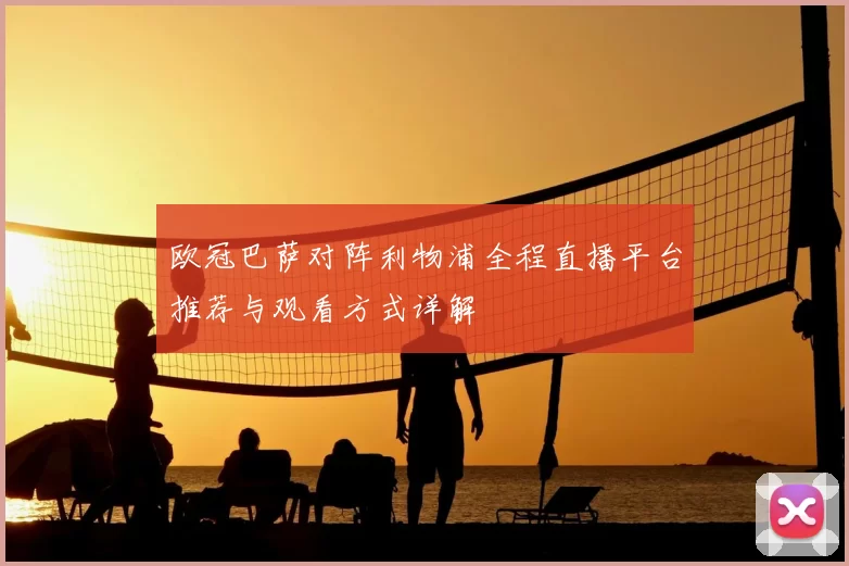 欧冠巴萨对阵利物浦全程直播平台推荐与观看方式详解