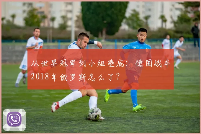 从世界冠军到小组垫底:德国战车2018年俄罗斯怎么了?