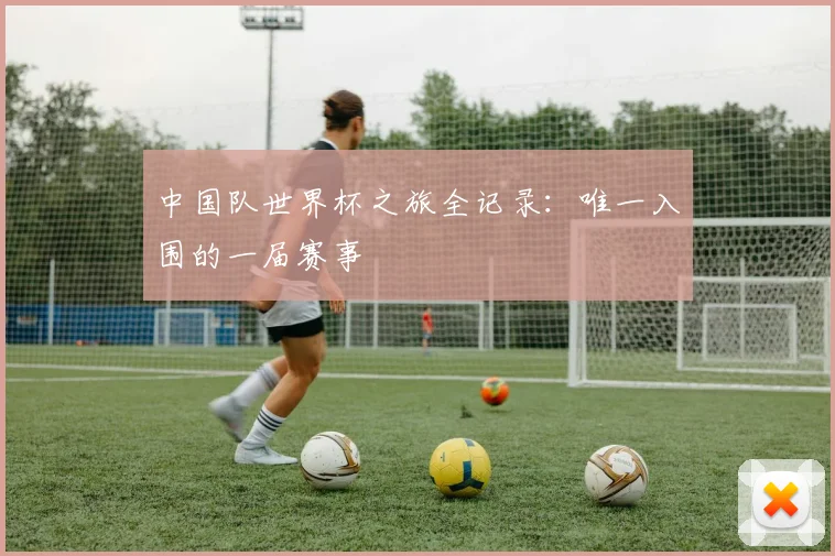 中国队世界杯之旅全记录:唯一入围的一届赛事