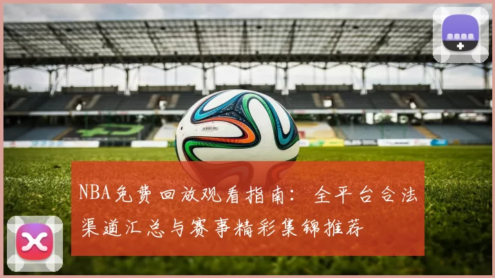 NBA免费回放观看指南：全平台合法渠道汇总与赛事精彩集锦推荐