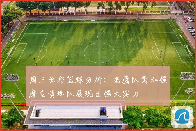 周三竞彩篮球分析：老鹰队需加强磨合黄蜂队展现出强大实力